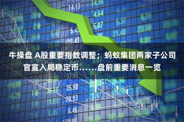 牛操盘 A股重要指数调整；蚂蚁集团两家子公司官宣入局稳定币……盘前重要消息一览