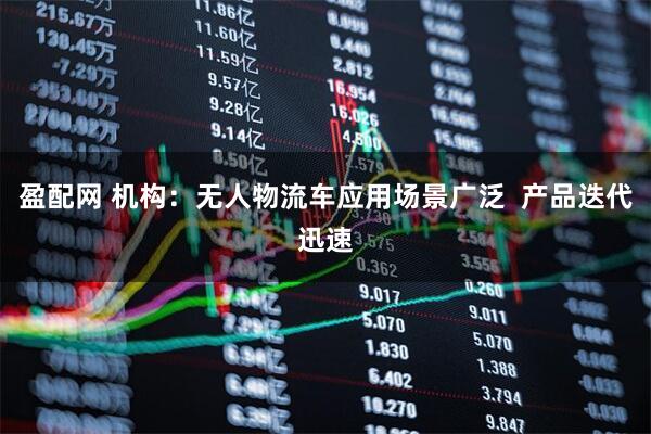 盈配网 机构：无人物流车应用场景广泛  产品迭代迅速