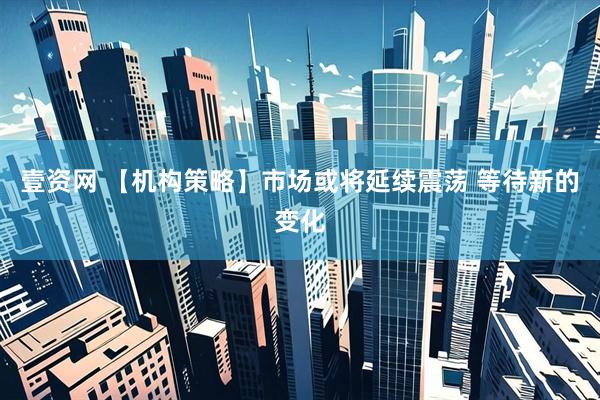 壹资网 【机构策略】市场或将延续震荡 等待新的变化
