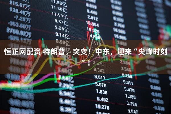 恒正网配资 特朗普，突变！中东，迎来“尖峰时刻”！