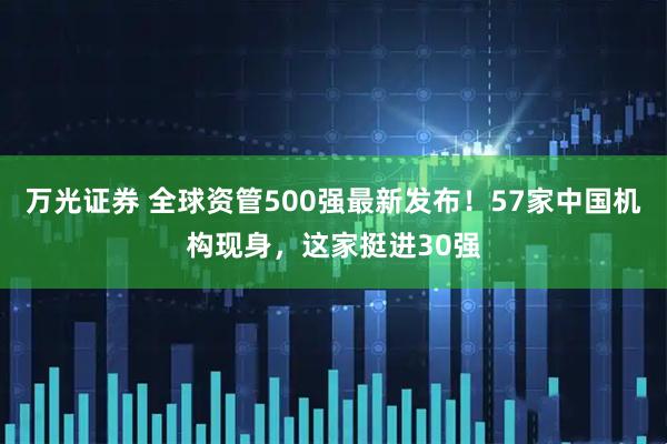 万光证券 全球资管500强最新发布！57家中国机构现身，这家挺进30强
