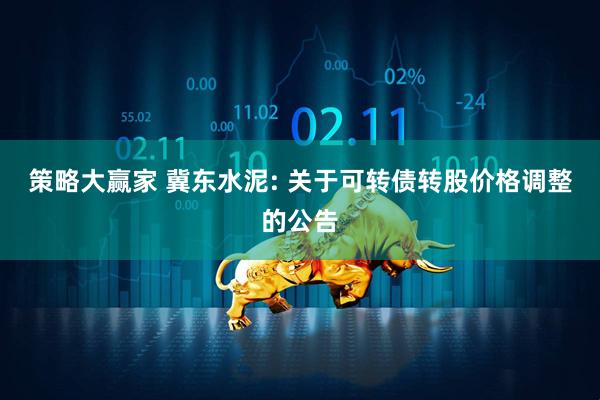 策略大赢家 冀东水泥: 关于可转债转股价格调整的公告