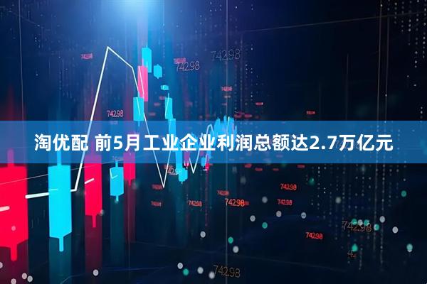 淘优配 前5月工业企业利润总额达2.7万亿元
