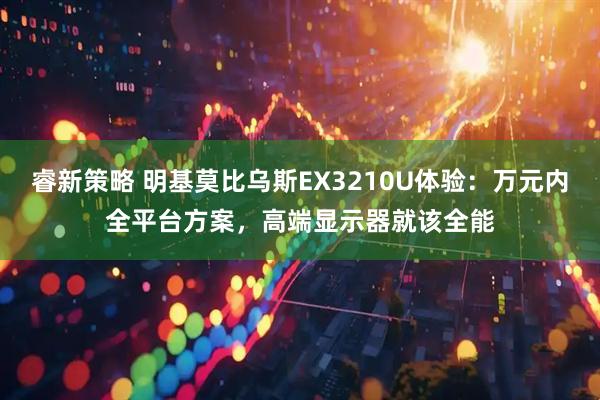 睿新策略 明基莫比乌斯EX3210U体验：万元内全平台方案，高端显示器就该全能