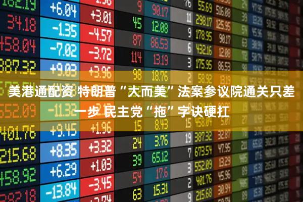 美港通配资 特朗普“大而美”法案参议院通关只差一步 民主党“拖”字诀硬扛