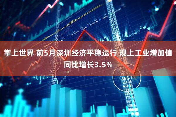 掌上世界 前5月深圳经济平稳运行 规上工业增加值同比增长3.5%