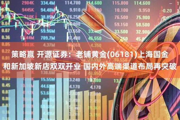 策略赢 开源证券：老铺黄金(06181)上海国金和新加坡新店双双开业 国内外高端渠道布局再突破