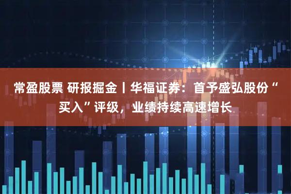 常盈股票 研报掘金丨华福证券：首予盛弘股份“买入”评级，业绩持续高速增长