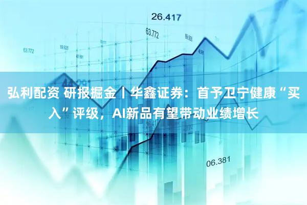 弘利配资 研报掘金丨华鑫证券：首予卫宁健康“买入”评级，AI新品有望带动业绩增长
