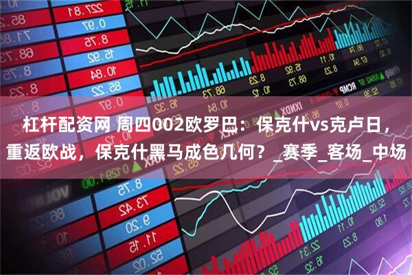 杠杆配资网 周四002欧罗巴：保克什vs克卢日，重返欧战，保克什黑马成色几何？_赛季_客场_中场