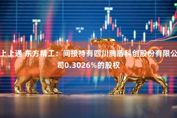 上上通 东方精工：间接持有四川腾盾科创股份有限公司0.3026%的股权
