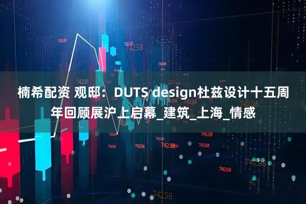 楠希配资 观邸：DUTS design杜兹设计十五周年回顾展沪上启幕_建筑_上海_情感