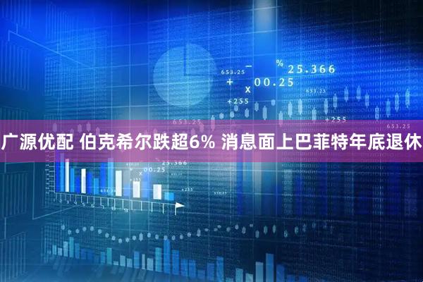 广源优配 伯克希尔跌超6% 消息面上巴菲特年底退休