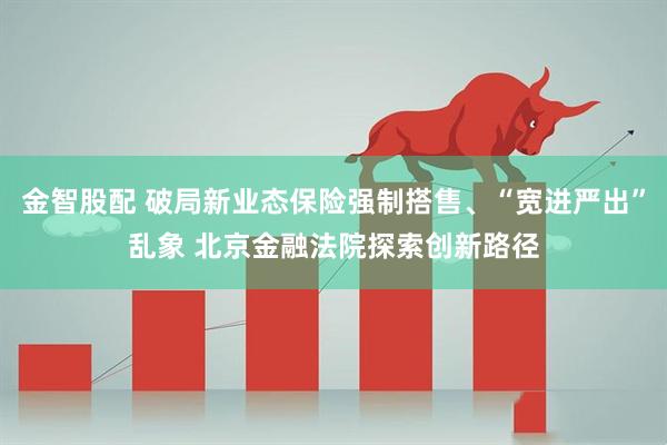 金智股配 破局新业态保险强制搭售、“宽进严出”乱象 北京金融法院探索创新路径