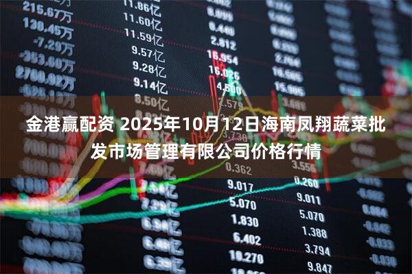 金港赢配资 2025年10月12日海南凤翔蔬菜批发市场管理有限公司价格行情