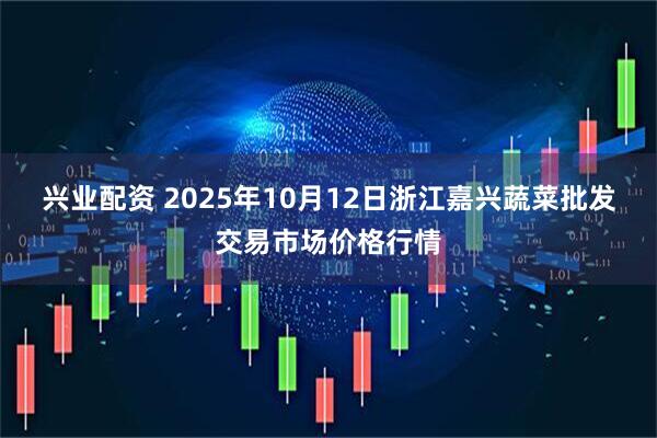 兴业配资 2025年10月12日浙江嘉兴蔬菜批发交易市场价格行情