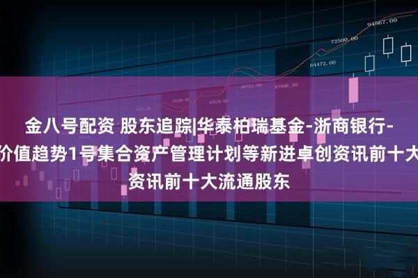 金八号配资 股东追踪|华泰柏瑞基金-浙商银行-华泰柏瑞价值趋势1号集合资产管理计划等新进卓创资讯前十大流通股东