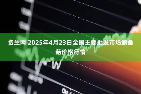 资生网 2025年4月23日全国主要批发市场鲍鱼菇价格行情