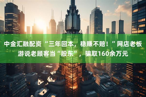 中金汇融配资 “三年回本，稳赚不赔！”网店老板游说老顾客当“股东”，骗取160余万元