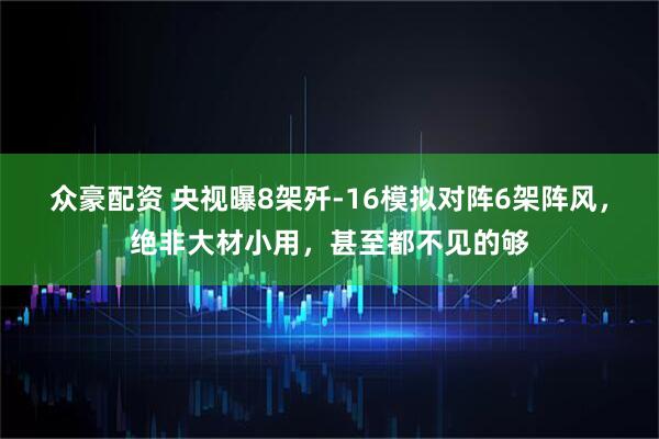 众豪配资 央视曝8架歼-16模拟对阵6架阵风，绝非大材小用，甚至都不见的够