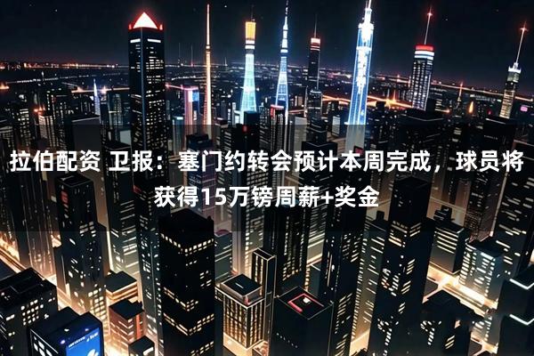 拉伯配资 卫报：塞门约转会预计本周完成，球员将获得15万镑周薪+奖金